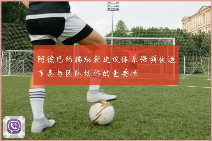 阿德巴约揭秘新进攻体系强调快速节奏与团队协作的重要性