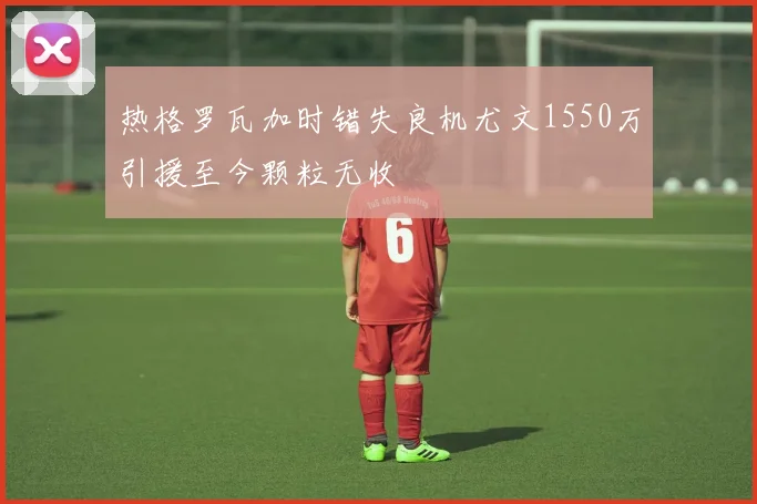 热格罗瓦加时错失良机尤文1550万引援至今颗粒无收